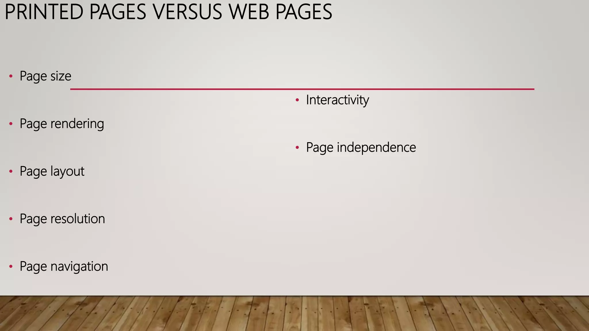PRINTED PAGES VERSUS WEB PAGES
• Page size
• Page rendering
• Page layout
• Page resolution
• Page navigation
• Interactivity
• Page independence
 