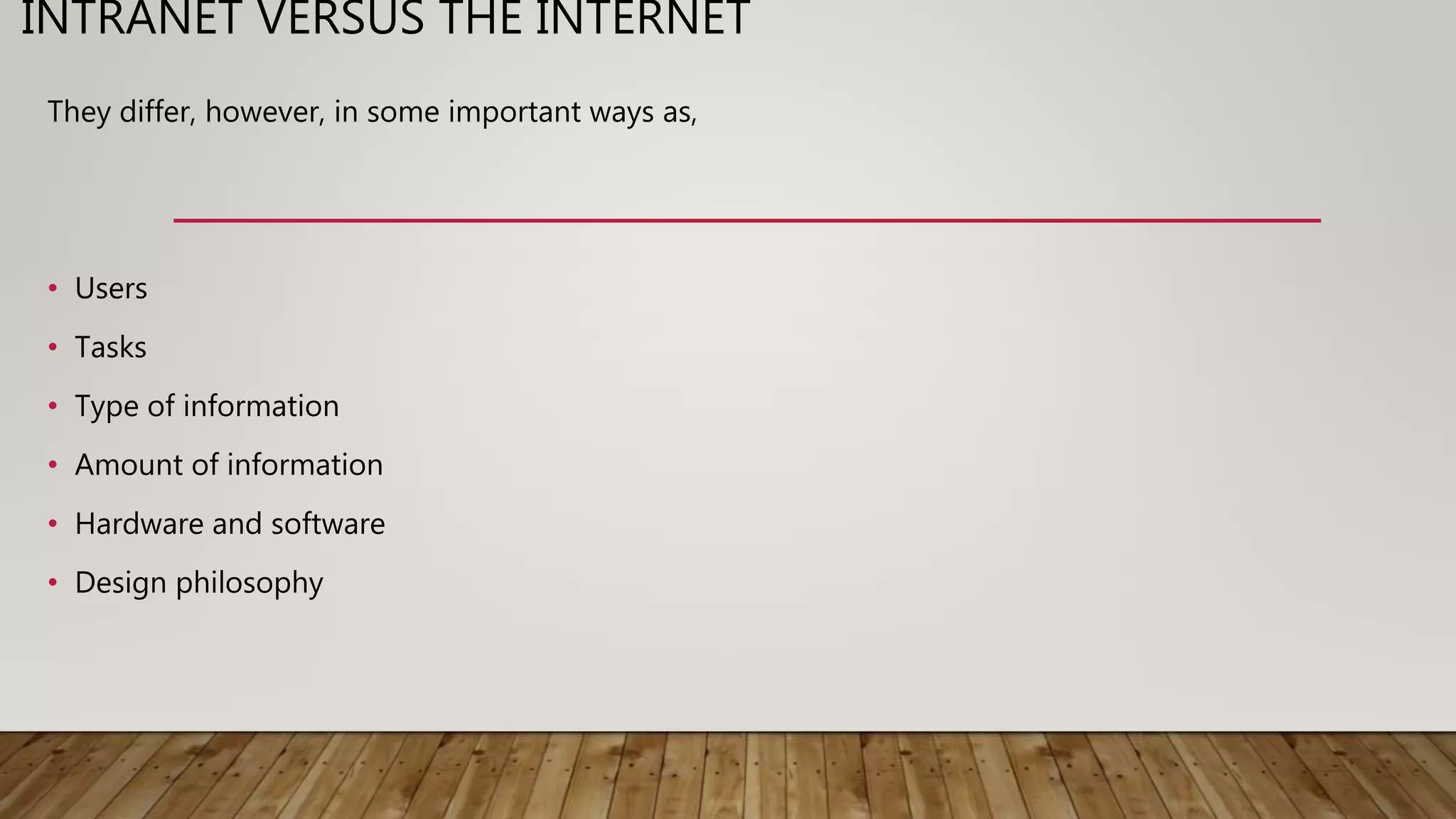 INTRANET VERSUS THE INTERNET
They differ, however, in some important ways as,
• Users
• Tasks
• Type of information
• Amount of information
• Hardware and software
• Design philosophy
 