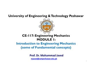 University of Engineering &Technology Peshawar
CE-117: Engineering Mechanics
MODULE 1:
Introduction to Engineering Mechanics
(some of Fundamental concepts)
Prof. Dr. Mohammad Javed
mjaved@uetpeshawar.edu.pk
1
 