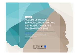 ANATOMY OF THE CERVIX,
SQUAMOCOLUMNAR JUNCTION,
METAPLASTIC CHANGE AND
TRANSFORMATION ZONE
Comprehensive Visual Inspection of the Cervix with Acetic Acid (VIA) and Lugol’s Iodine (VILI)
http://www.gfmer.ch/vic/
VASSILAKOS Pierre, MD GFMER / NEGULESCU Raluca, MD HUG /
PINTO CATARINO Rosa, MD HUG
Design: PERROUD Joanie
module1
 
