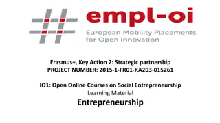 Erasmus+, Key Action 2: Strategic partnership
PROJECT NUMBER: 2015-1-FR01-KA203-015261
IO1: Open Online Courses on Social Entrepreneurship
Learning Material
Entrepreneurship
 