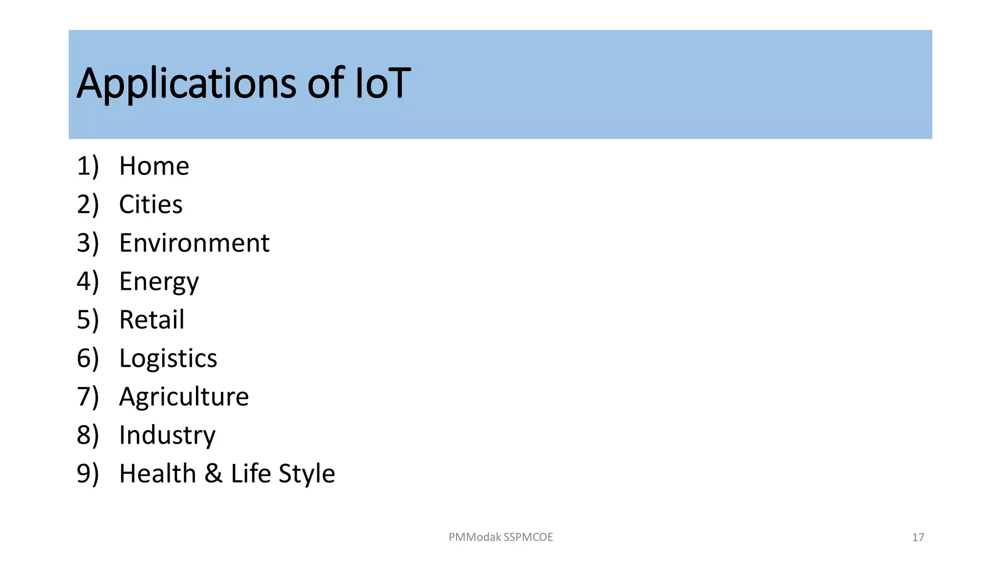 Applications of IoT
1) Home
2) Cities
3) Environment
4) Energy
5) Retail
6) Logistics
7) Agriculture
8) Industry
9) Health & Life Style
PMModak SSPMCOE 17
 