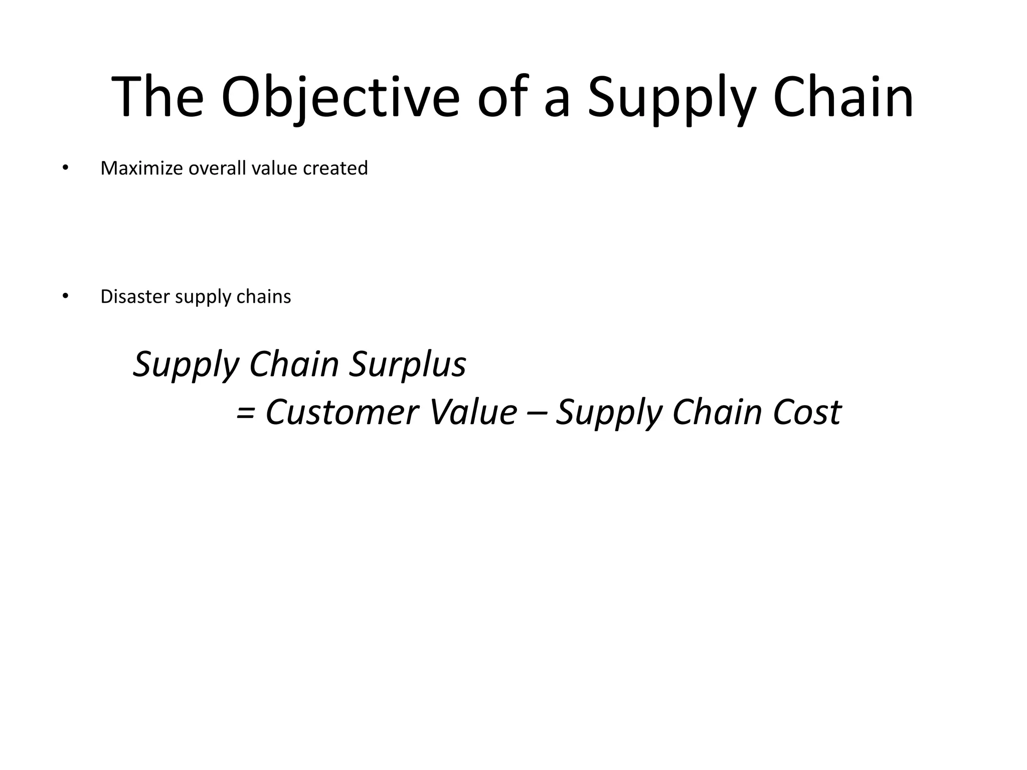 The Objective of a Supply Chain
• Maximize overall value created
• Disaster supply chains
Supply Chain Surplus
= Customer Value – Supply Chain Cost
 