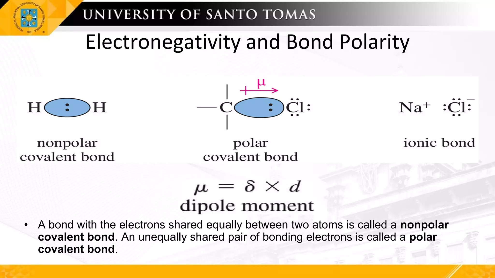 Electronegativity and Bond Polarity
• A bond with the electrons shared equally between two atoms is called a nonpolar
covalent bond. An unequally shared pair of bonding electrons is called a polar
covalent bond.
 