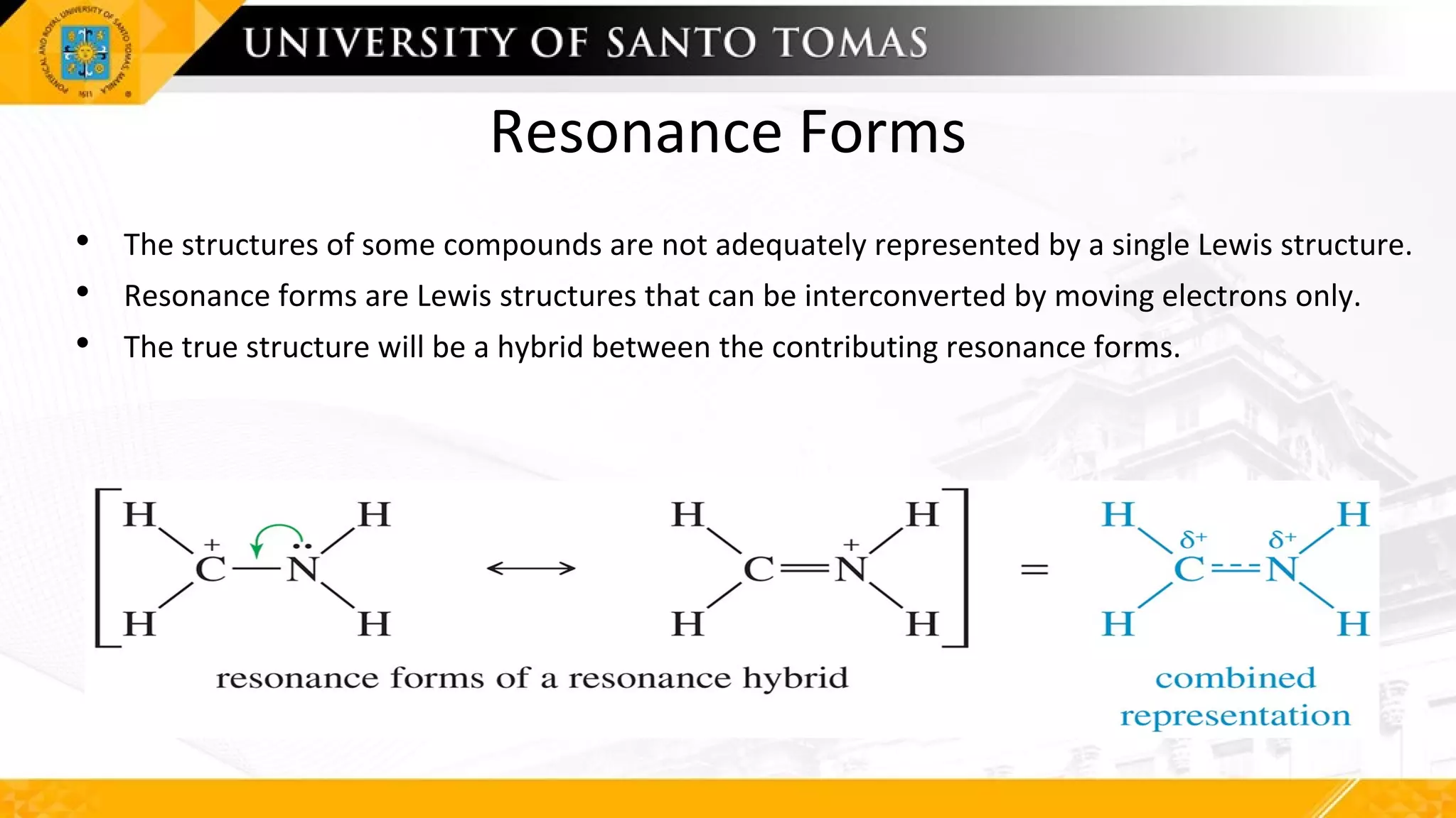 Resonance Forms
• The structures of some compounds are not adequately represented by a single Lewis structure.
• Resonance forms are Lewis structures that can be interconverted by moving electrons only.
• The true structure will be a hybrid between the contributing resonance forms.
 