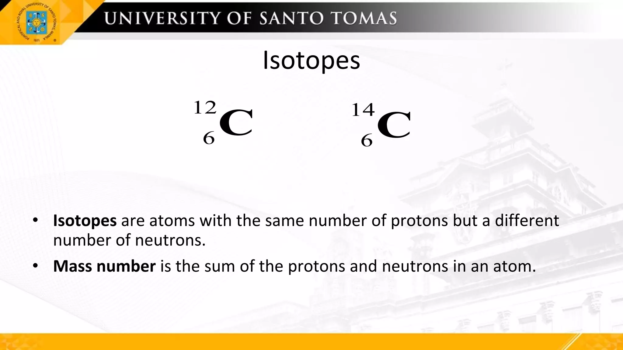 Isotopes
• Isotopes are atoms with the same number of protons but a different
number of neutrons.
• Mass number is the sum of the protons and neutrons in an atom.
C
12
6 6C
14
 