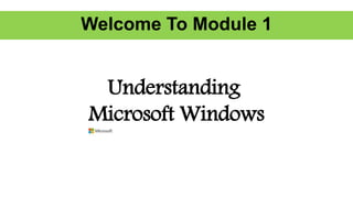 Welcome To Module 1
Understanding
Microsoft Windows
 