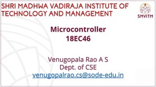 SHRI MADHWA VADIRAJA INSTITUTE OF
TECHNOLOGY AND MANAGEMENT
Microcontroller
18EC46
Venugopala Rao A S
Dept. of CSE
venugopalrao.cs@sode-edu.in
 