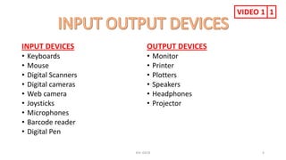 INPUT DEVICES
• Keyboards
• Mouse
• Digital Scanners
• Digital cameras
• Web camera
• Joysticks
• Microphones
• Barcode reader
• Digital Pen
OUTPUT DEVICES
• Monitor
• Printer
• Plotters
• Speakers
• Headphones
• Projector
KSC-GECB 4
VIDEO 1 1
 