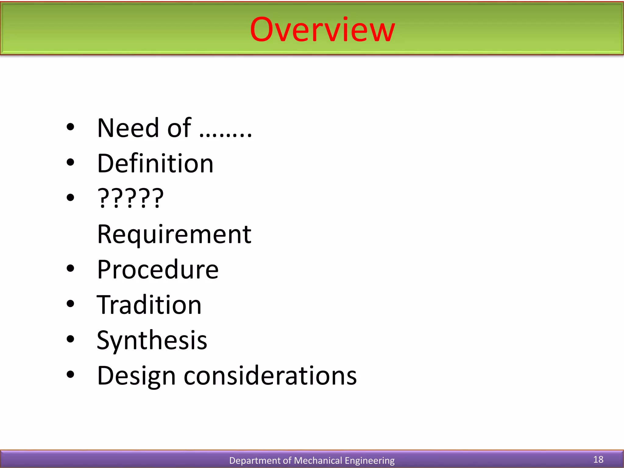 Overview
Department of Mechanical Engineering 18
• Need of ……..
• Definition
• ?????
Requirement
• Procedure
• Tradition
• Synthesis
• Design considerations
 