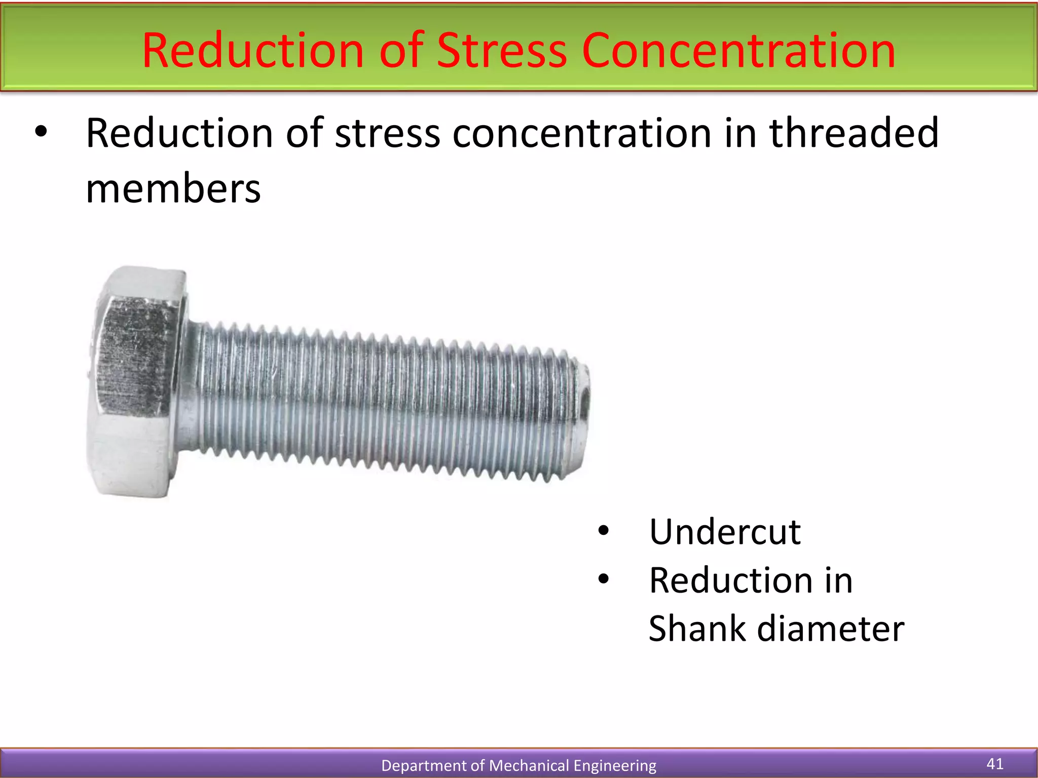 Reduction of Stress Concentration
Department of Mechanical Engineering 41
• Reduction of stress concentration in threaded
members
• Undercut
• Reduction in
Shank diameter
 