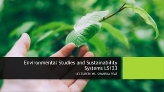 Environmental Studies and Sustainability
Systems LS123
LECTURER: MS. SHANEKA PEAT
 