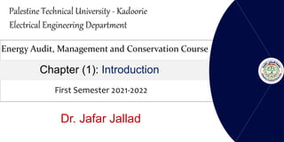 Dr. Jafar Jallad
Energy Audit, Management and Conservation Course
Chapter (1): Introduction
First Semester 2021-2022
Palestine Technical University - Kadoorie
Electrical Engineering Department
 