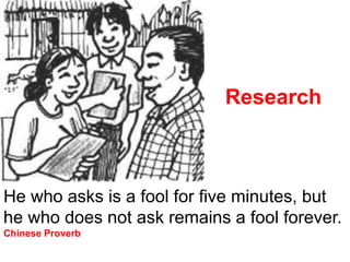 He who asks is a fool for five minutes, but
he who does not ask remains a fool forever.
Chinese Proverb
Research
 