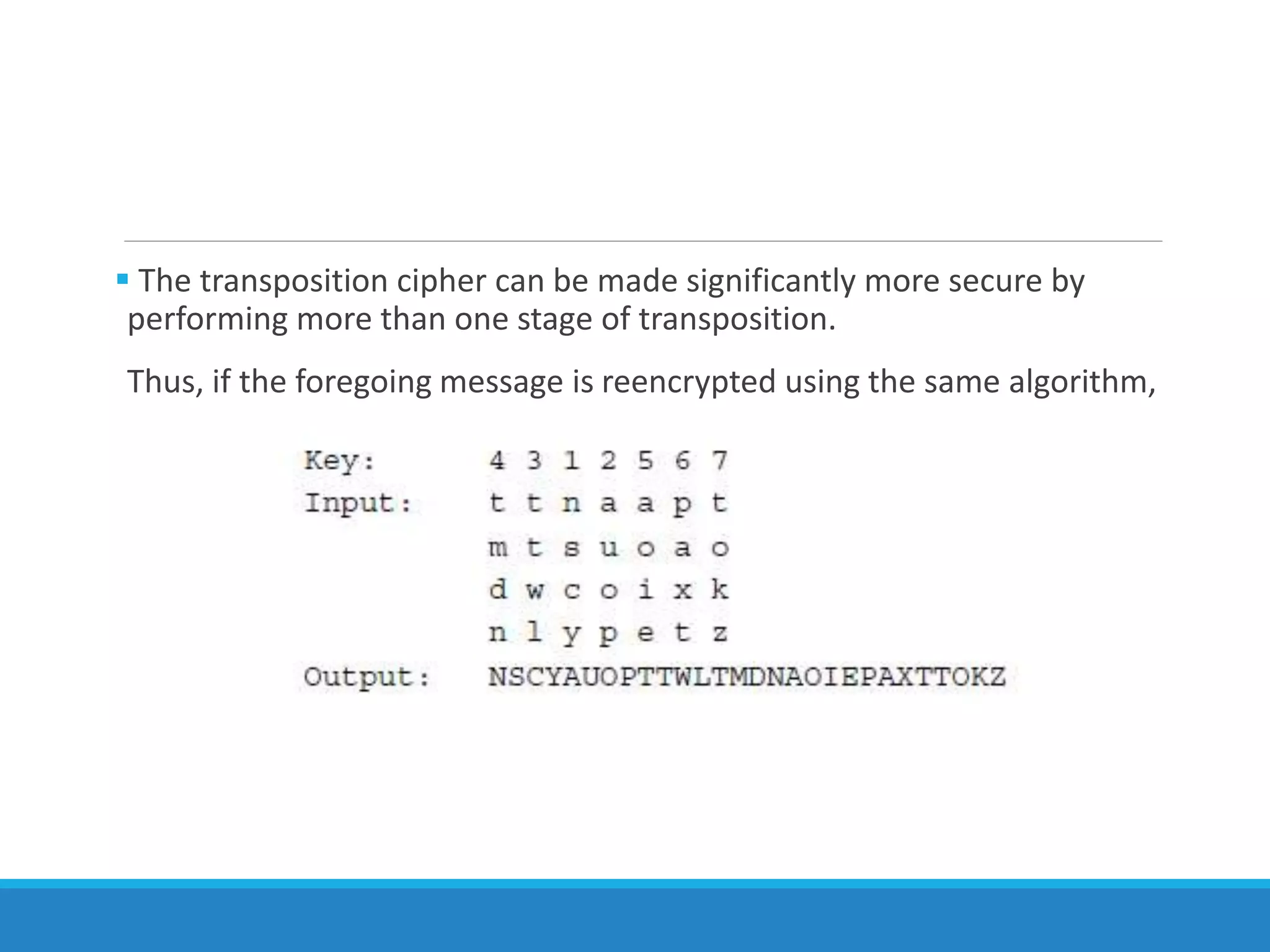 The transposition cipher can be made significantly more secure by
performing more than one stage of transposition.
Thus, if the foregoing message is reencrypted using the same algorithm,
 