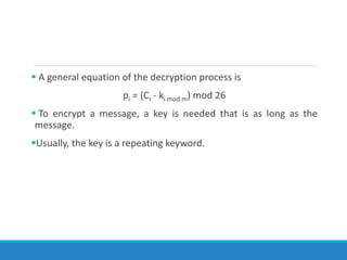  A general equation of the decryption process is
pi = (Ci - ki mod m) mod 26
 To encrypt a message, a key is needed that is as long as the
message.
Usually, the key is a repeating keyword.
 