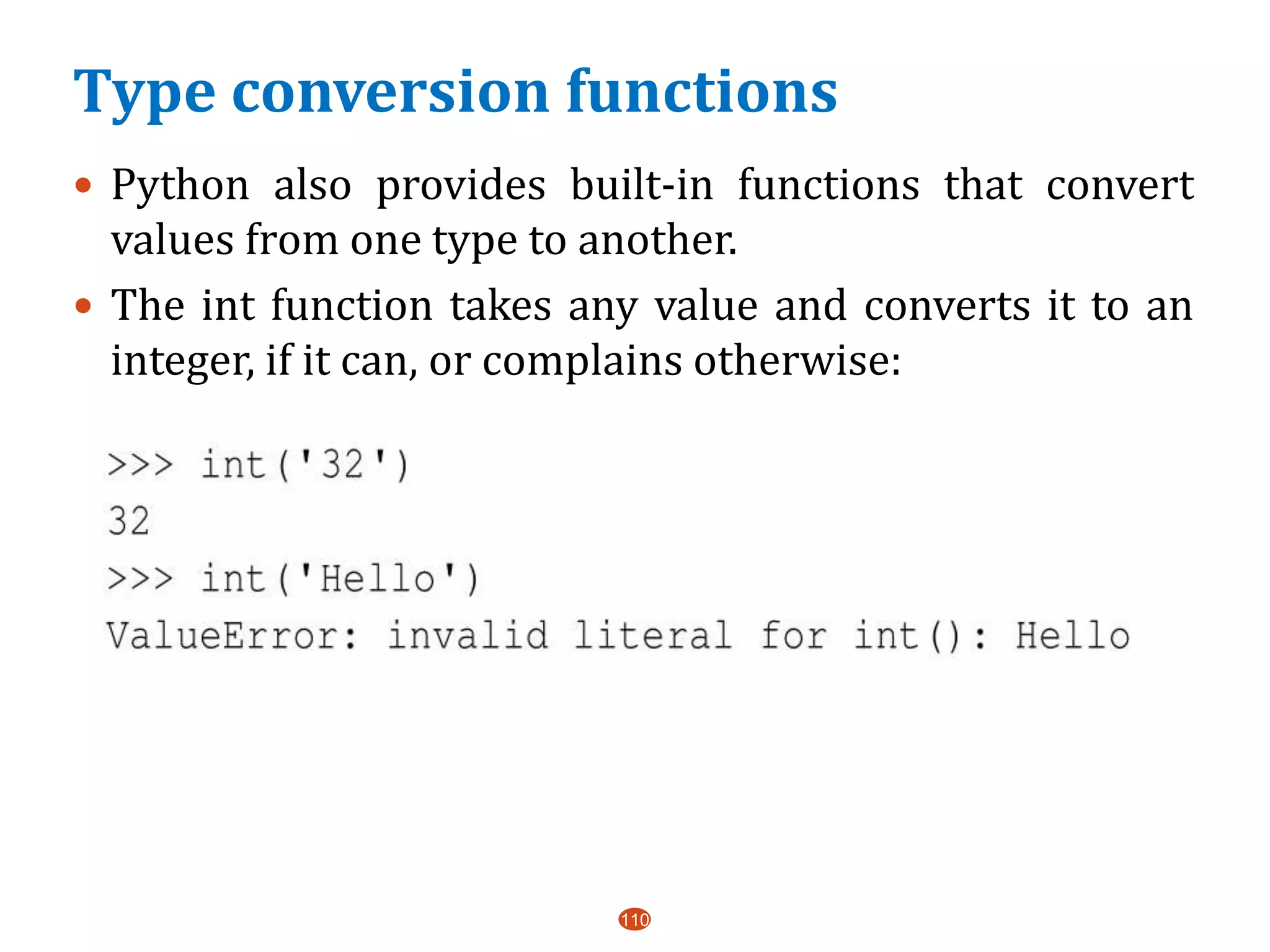 Type conversion functions
110
 Python also provides built-in functions that convert
values from one type to another.
 The int function takes any value and converts it to an
integer, if it can, or complains otherwise:
 