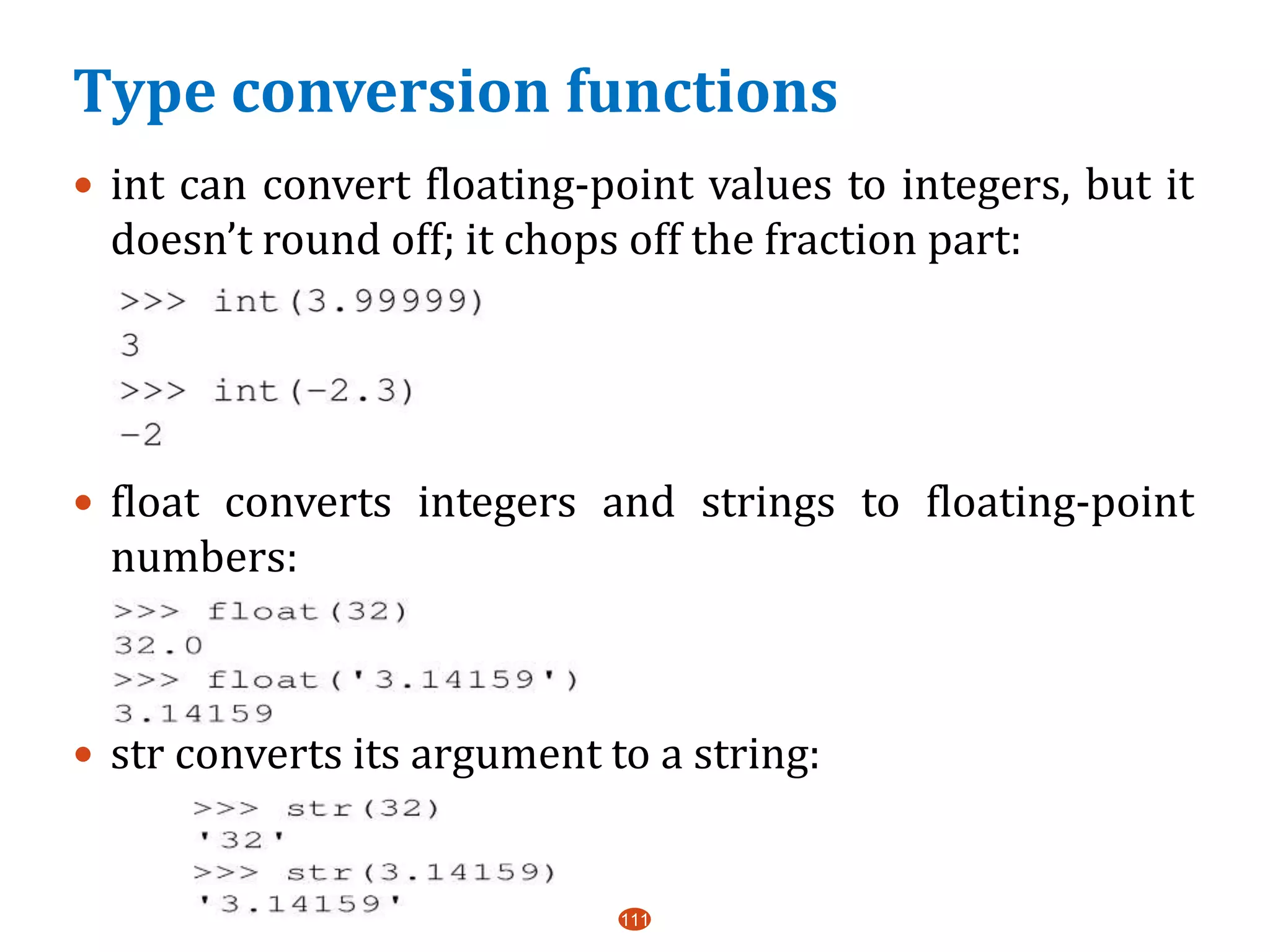 Type conversion functions
111
 int can convert floating-point values to integers, but it
doesn’t round off; it chops off the fraction part:
 float converts integers and strings to floating-point
numbers:
 str converts its argument to a string:
 