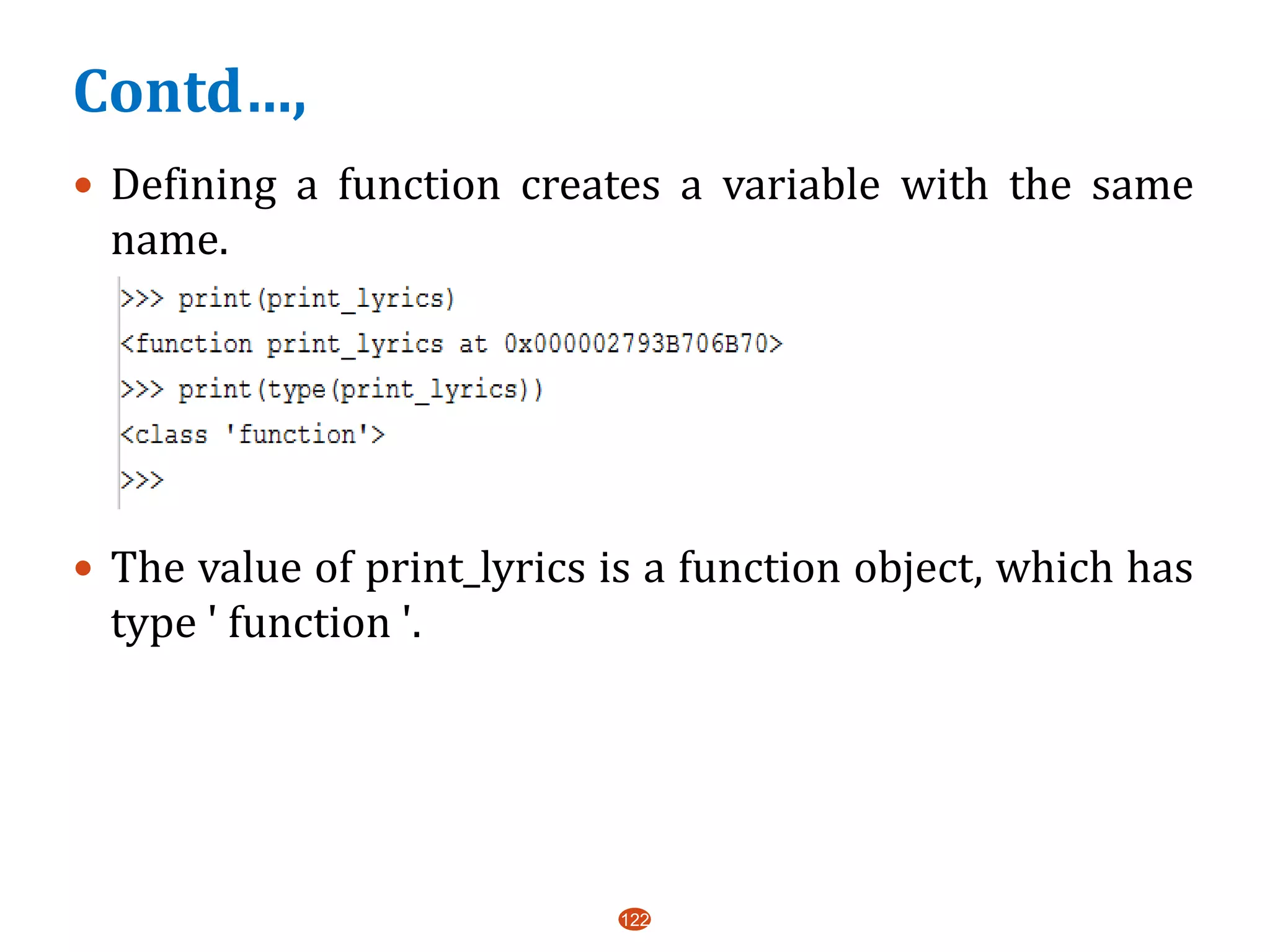 Contd…,
 Defining a function creates a variable with the same
name.
 The value of print_lyrics is a function object, which has
type ' function '.
122
 