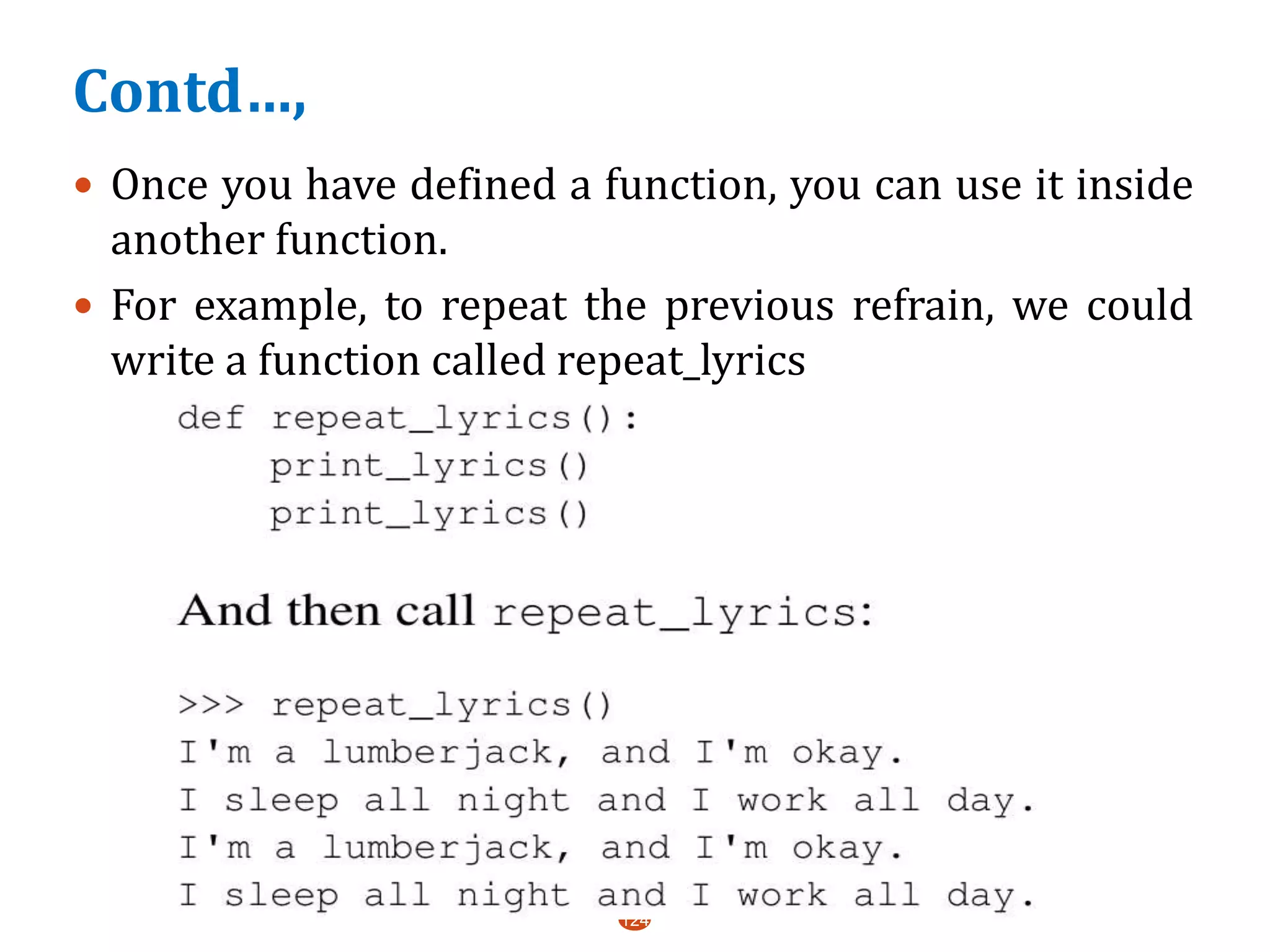 Contd…,
 Once you have defined a function, you can use it inside
another function.
 For example, to repeat the previous refrain, we could
write a function called repeat_lyrics
124
 