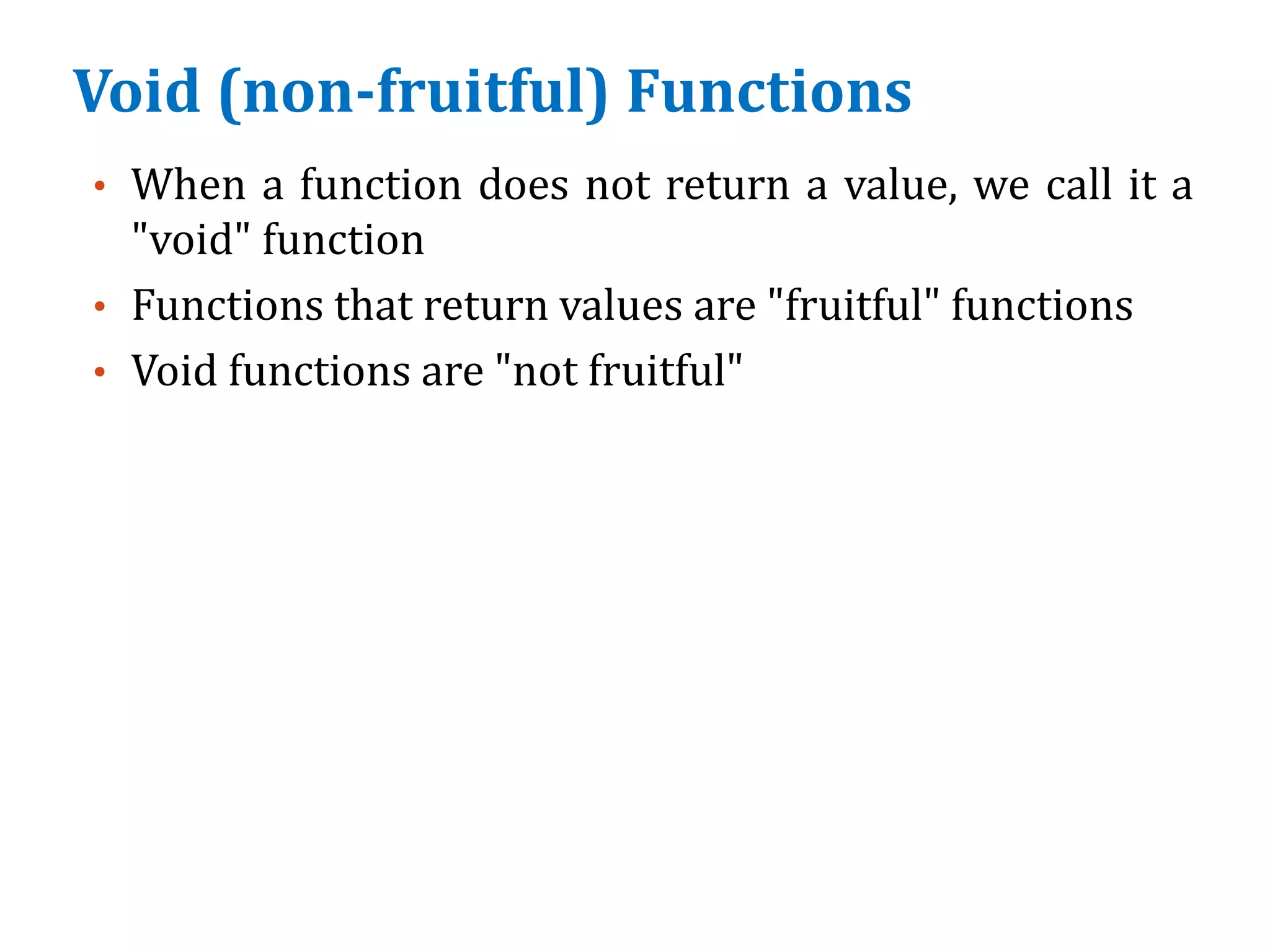 Void (non-fruitful) Functions
• When a function does not return a value, we call it a
"void" function
• Functions that return values are "fruitful" functions
• Void functions are "not fruitful"
 