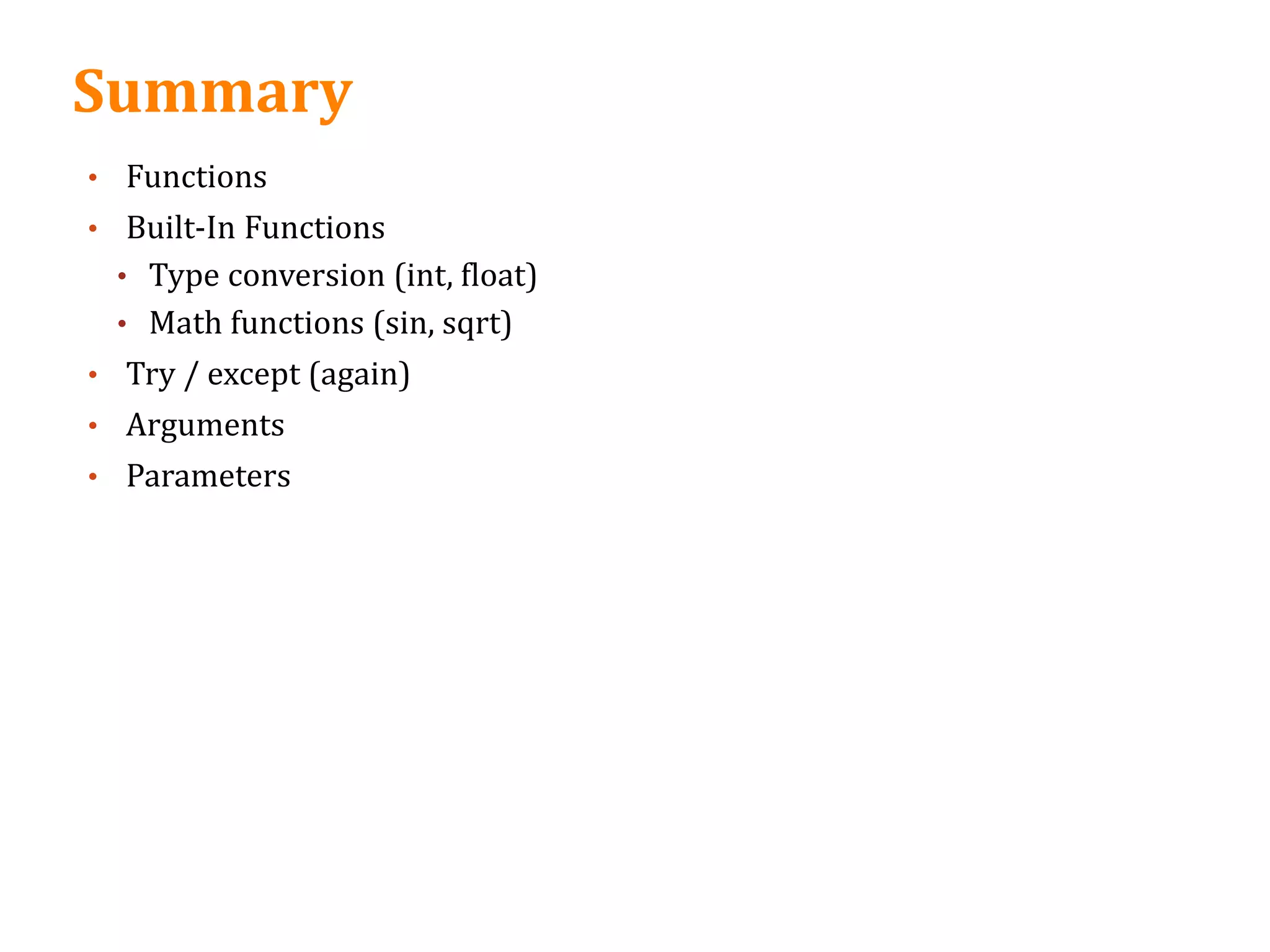 Summary
• Functions
• Built-In Functions
• Type conversion (int, float)
• Math functions (sin, sqrt)
• Try / except (again)
• Arguments
• Parameters
 