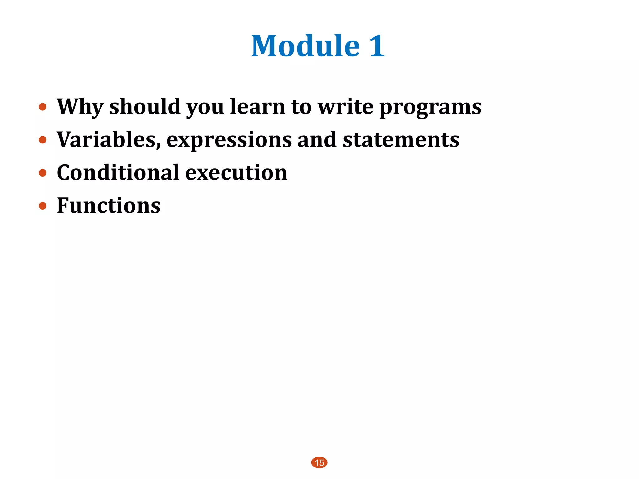 Module 1
15
 Why should you learn to write programs
 Variables, expressions and statements
 Conditional execution
 Functions
 