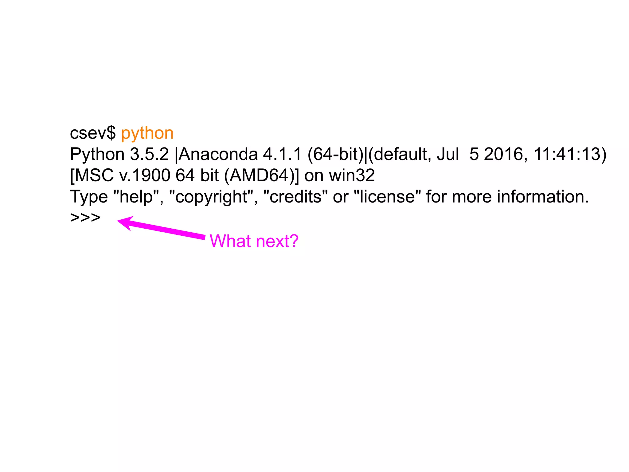 csev$ python
Python 3.5.2 |Anaconda 4.1.1 (64-bit)|(default, Jul 5 2016, 11:41:13)
[MSC v.1900 64 bit (AMD64)] on win32
Type "help", "copyright", "credits" or "license" for more information.
>>>
What next?
 