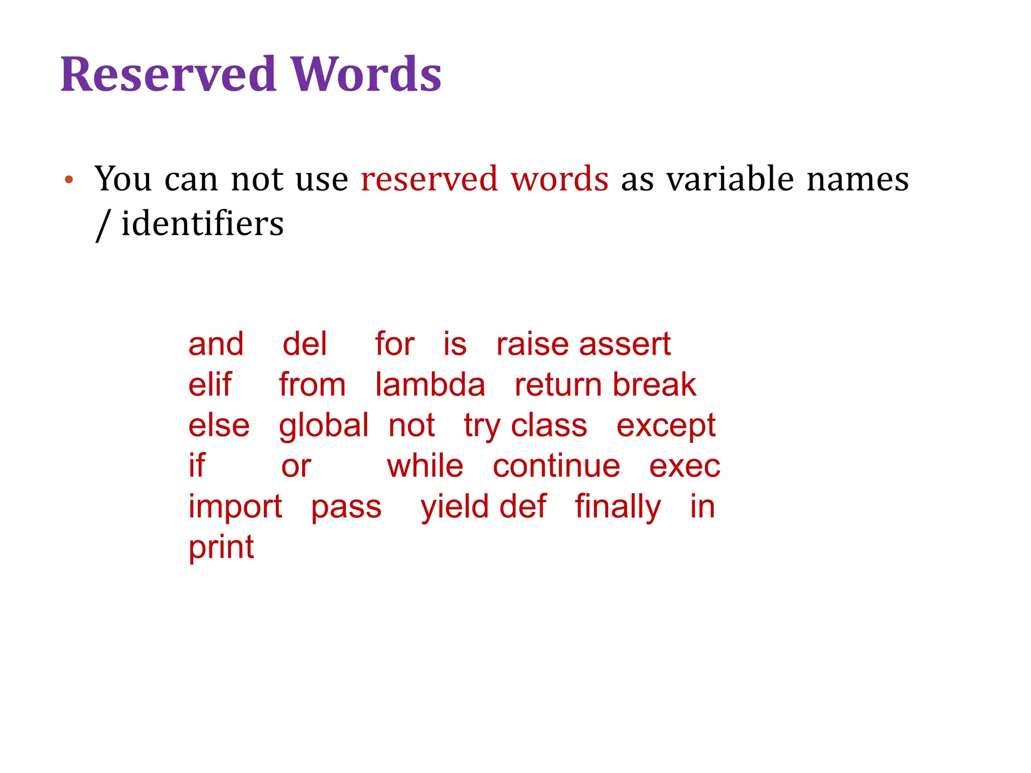Reserved Words
• You can not use reserved words as variable names
/ identifiers
and del for is raise assert
elif from lambda return break
else global not try class except
if or while continue exec
import pass yield def ﬁnally in
print
 
