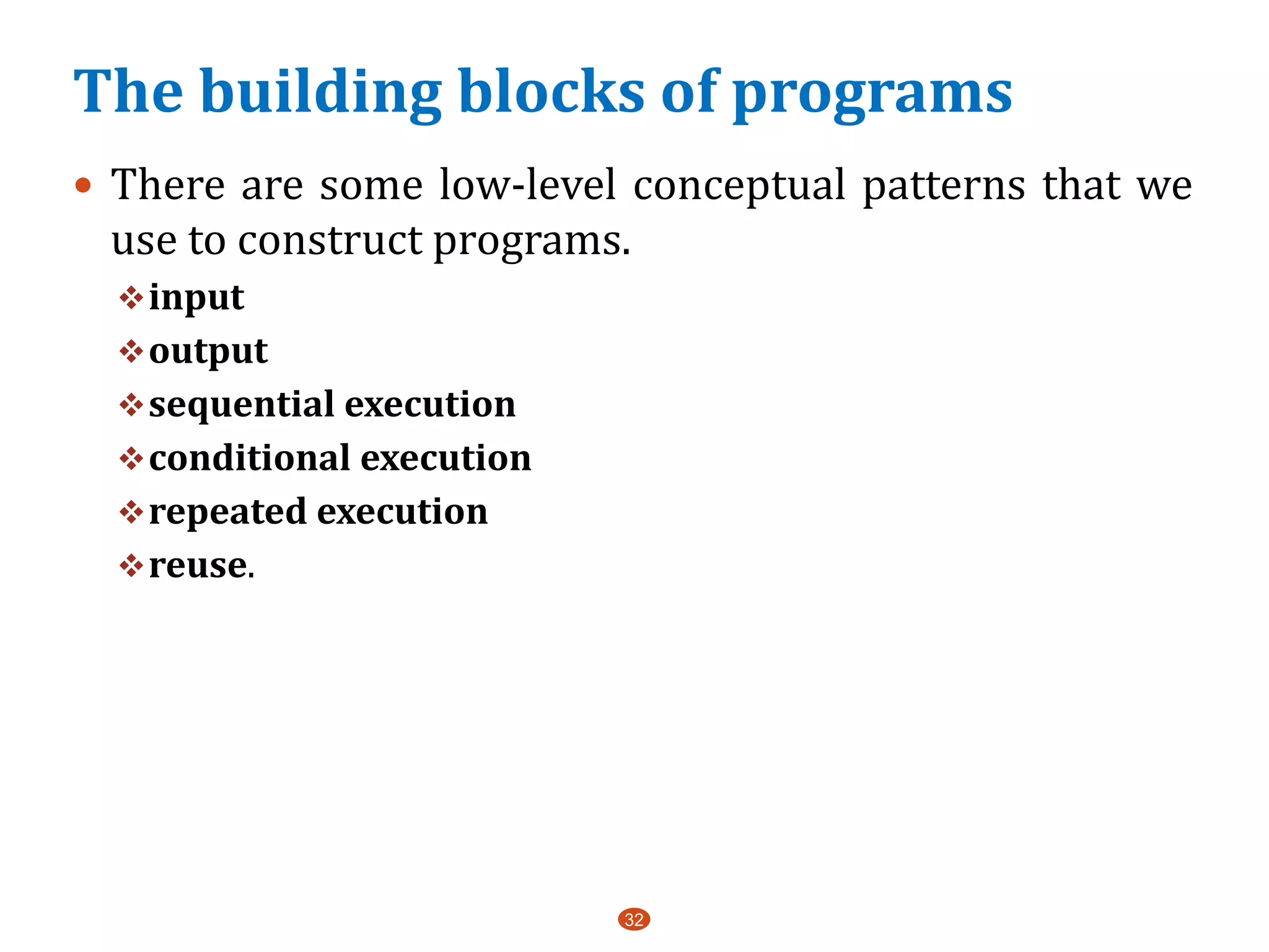 The building blocks of programs
 There are some low-level conceptual patterns that we
use to construct programs.
input
output
sequential execution
conditional execution
repeated execution
reuse.
32
 