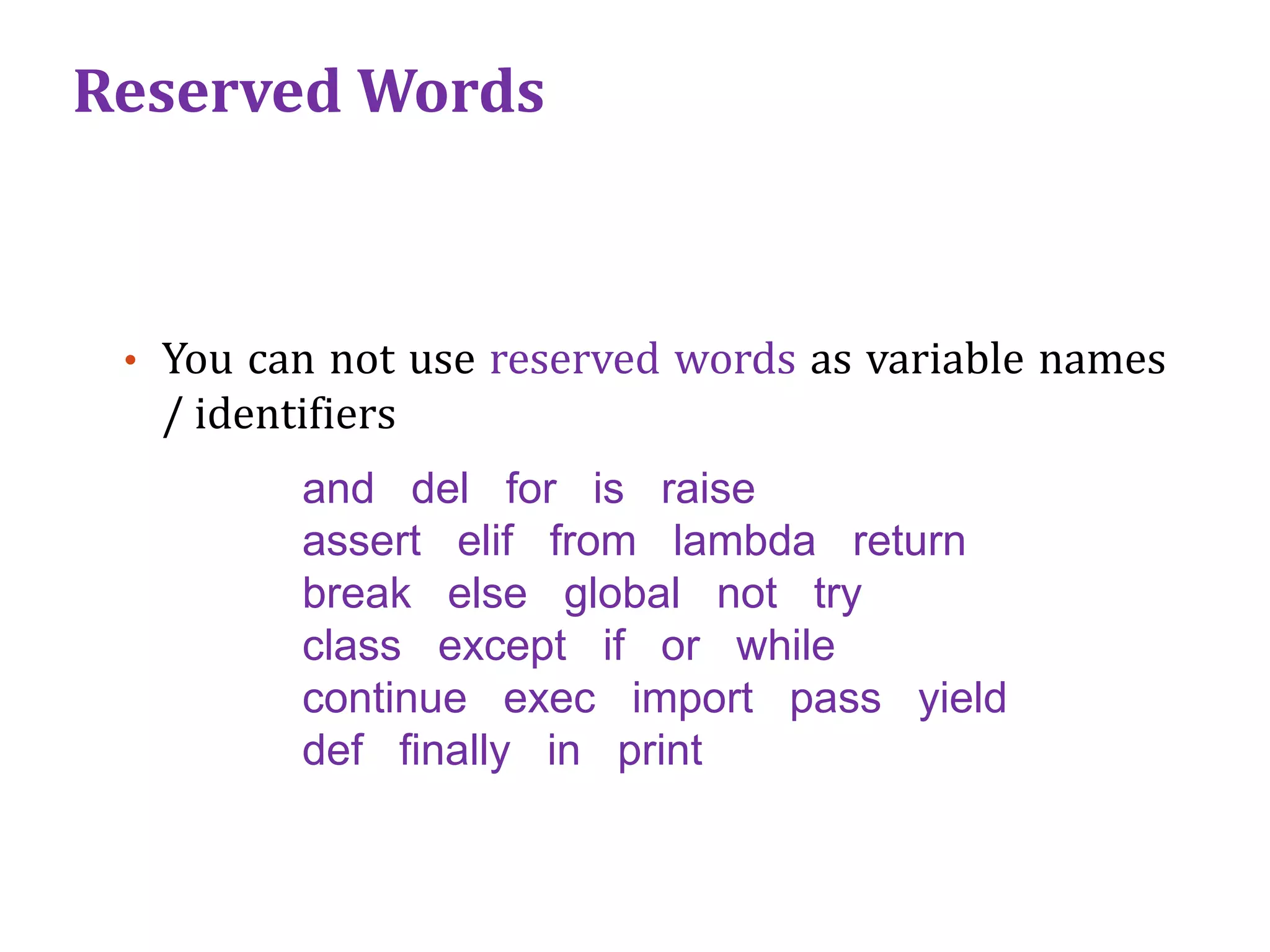 Reserved Words
• You can not use reserved words as variable names
/ identifiers
and del for is raise
assert elif from lambda return
break else global not try
class except if or while
continue exec import pass yield
def ﬁnally in print
 