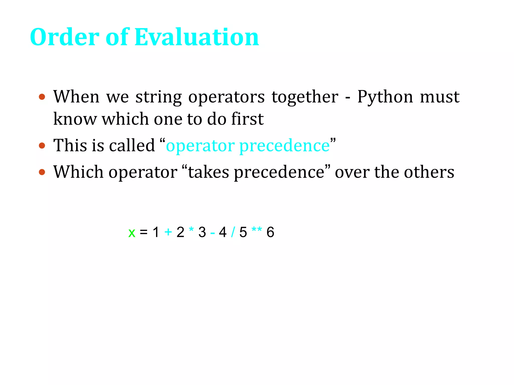 Order of Evaluation
 When we string operators together - Python must
know which one to do first
 This is called “operator precedence”
 Which operator “takes precedence” over the others
x = 1 + 2 * 3 - 4 / 5 ** 6
 