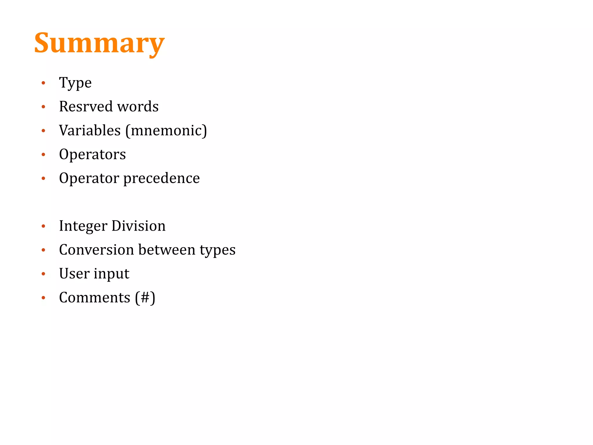 Summary
• Type
• Resrved words
• Variables (mnemonic)
• Operators
• Operator precedence
• Integer Division
• Conversion between types
• User input
• Comments (#)
 