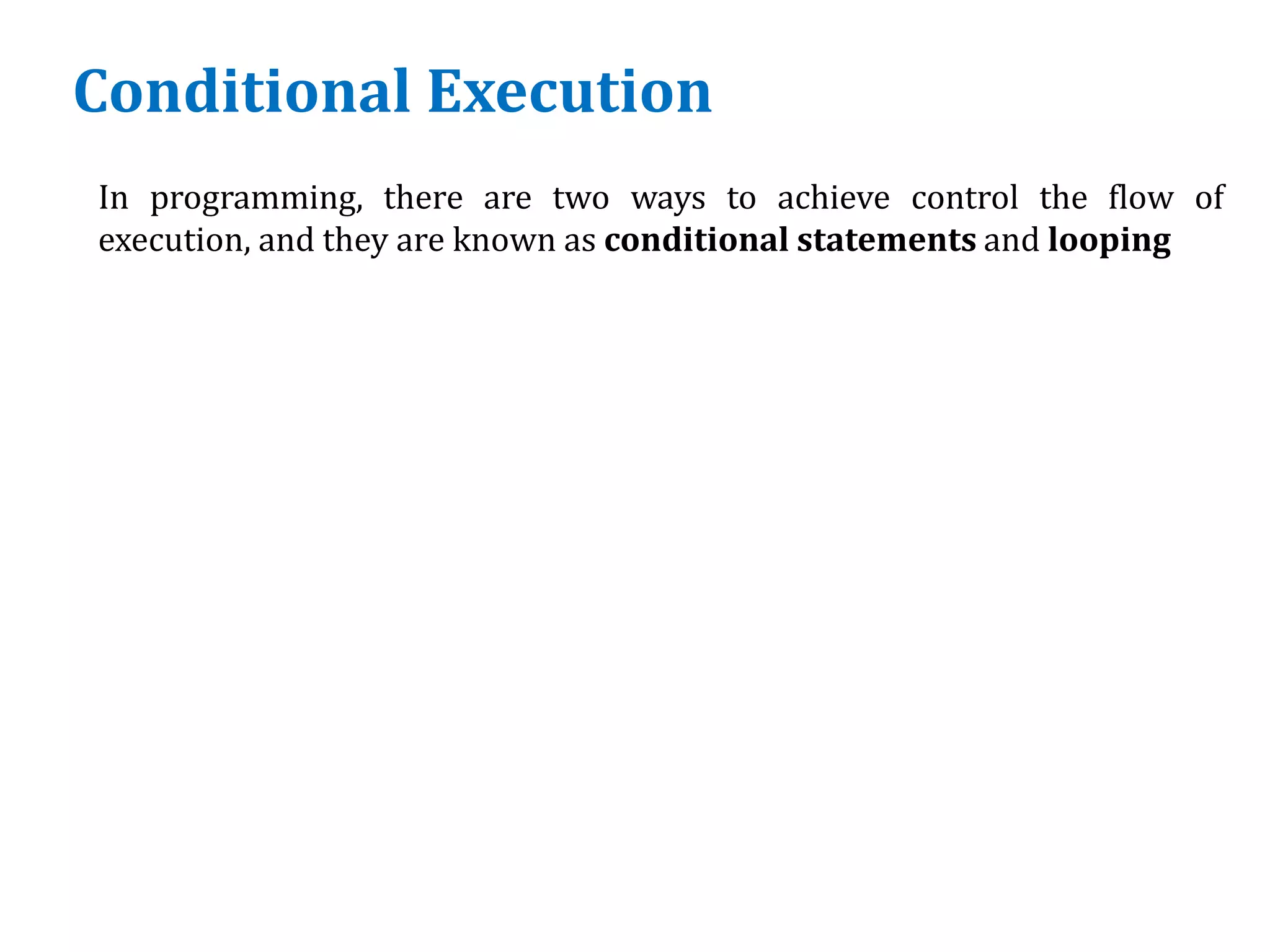 Conditional Execution
In programming, there are two ways to achieve control the flow of
execution, and they are known as conditional statements and looping
 