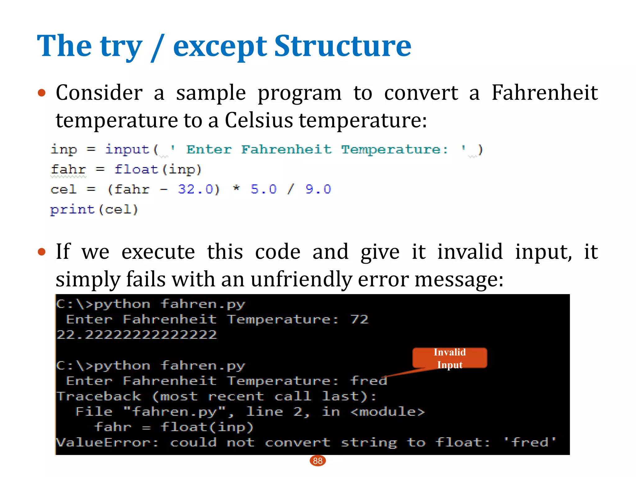 88
 Consider a sample program to convert a Fahrenheit
temperature to a Celsius temperature:
 If we execute this code and give it invalid input, it
simply fails with an unfriendly error message:
Invalid
Input
The try / except Structure
 
