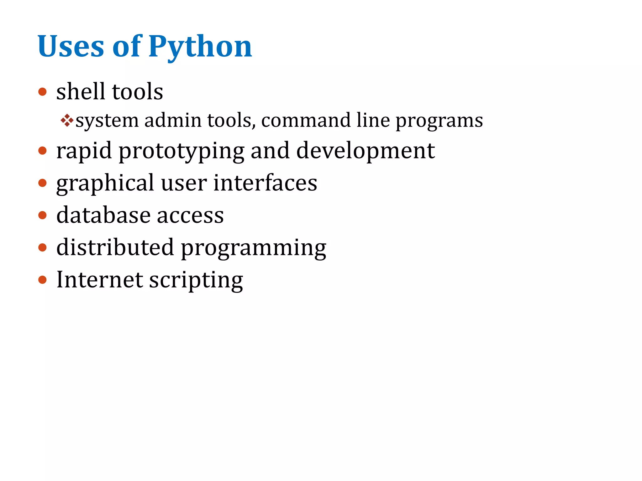 Uses of Python
 shell tools
system admin tools, command line programs
 rapid prototyping and development
 graphical user interfaces
 database access
 distributed programming
 Internet scripting
 