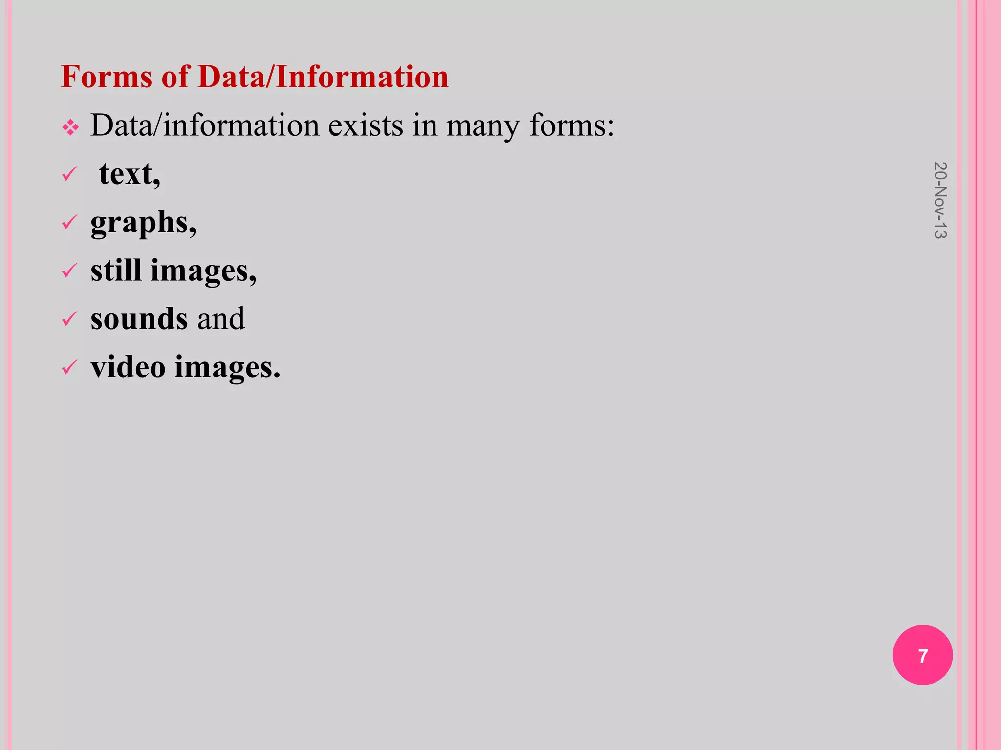 Forms of Data/Information
 Data/information exists in many forms:
 text,
 graphs,
 still images,
 sounds and
 video images.
20-Nov-13
7
 
