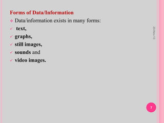 Forms of Data/Information
 Data/information exists in many forms:
 text,
 graphs,
 still images,
 sounds and
 video images.
20-Nov-13
7
 