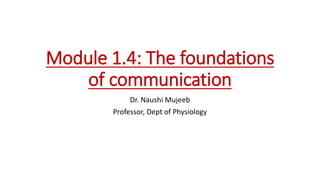 Module 1.4: The foundations
of communication
Dr. Naushi Mujeeb
Professor, Dept of Physiology
 