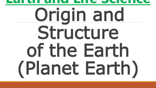 Earth and Life Science
Origin and
Structure
of the Earth
(Planet Earth)
 