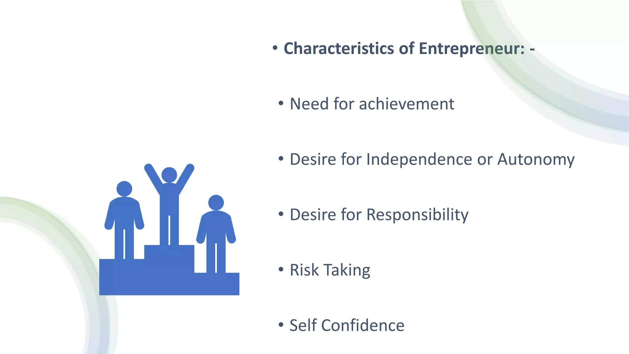 • Characteristics of Entrepreneur: -
• Need for achievement
• Desire for Independence or Autonomy
• Desire for Responsibility
• Risk Taking
• Self Confidence
 