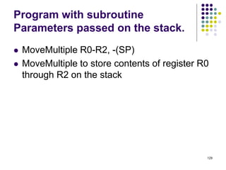 Program with subroutine
Parameters passed on the stack.
 MoveMultiple R0-R2, -(SP)
 MoveMultiple to store contents of register R0
through R2 on the stack
129
 
