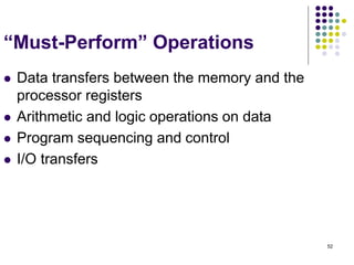 52
“Must-Perform” Operations
 Data transfers between the memory and the
processor registers
 Arithmetic and logic operations on data
 Program sequencing and control
 I/O transfers
 