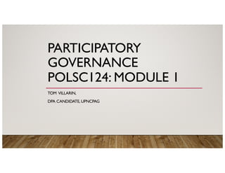 PARTICIPATORY
GOVERNANCE
POLSC124: MODULE 1
TOM VILLARIN,
DPA CANDIDATE, UPNCPAG
 