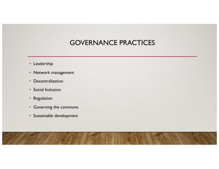 GOVERNANCE PRACTICES
• Leadership
• Network management
• Decentralization
• Social Inclusion
• Regulation
• Governing the commons
• Sustainable development
 