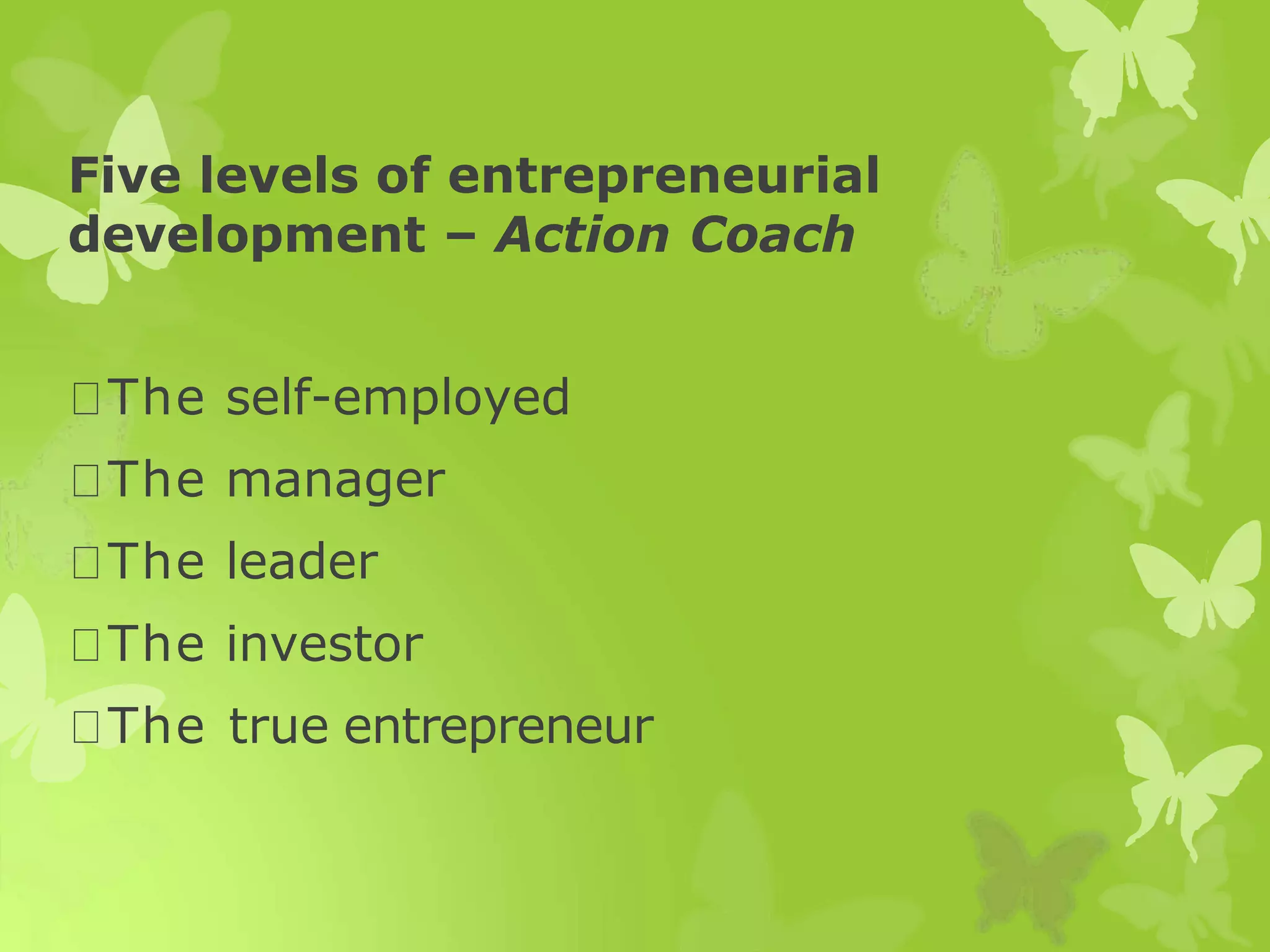 Five levels of entrepreneurial
development – Action Coach
The self-employed
The manager
The leader
The investor
The true entrepreneur
 