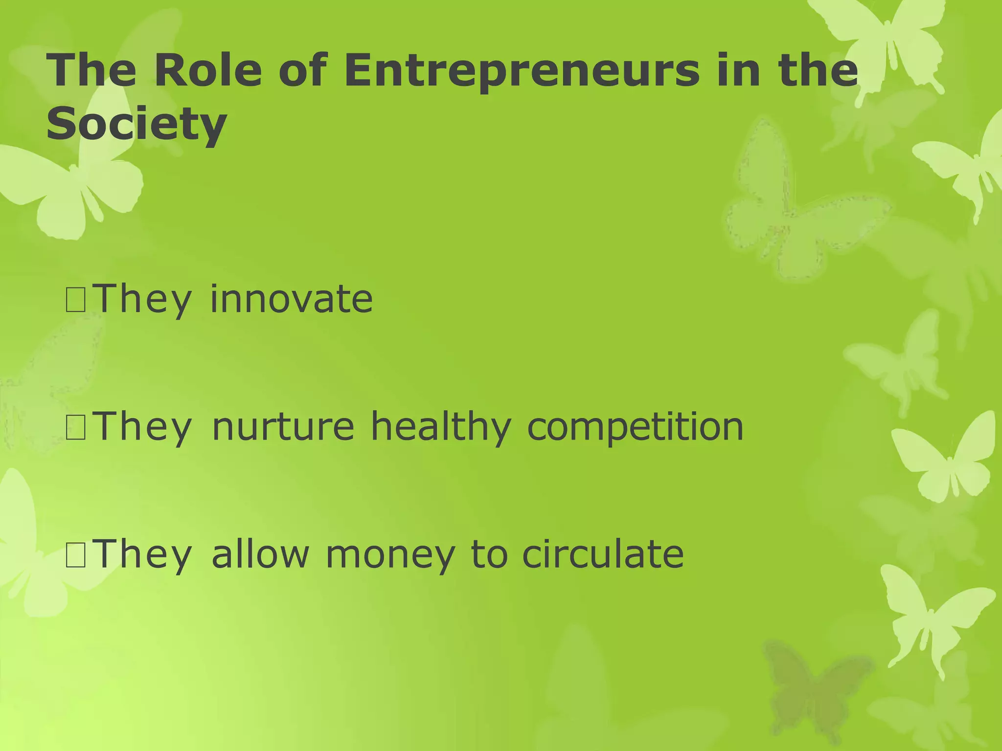 The Role of Entrepreneurs in the
Society
They innovate
They nurture healthy competition
They allow money to circulate
 