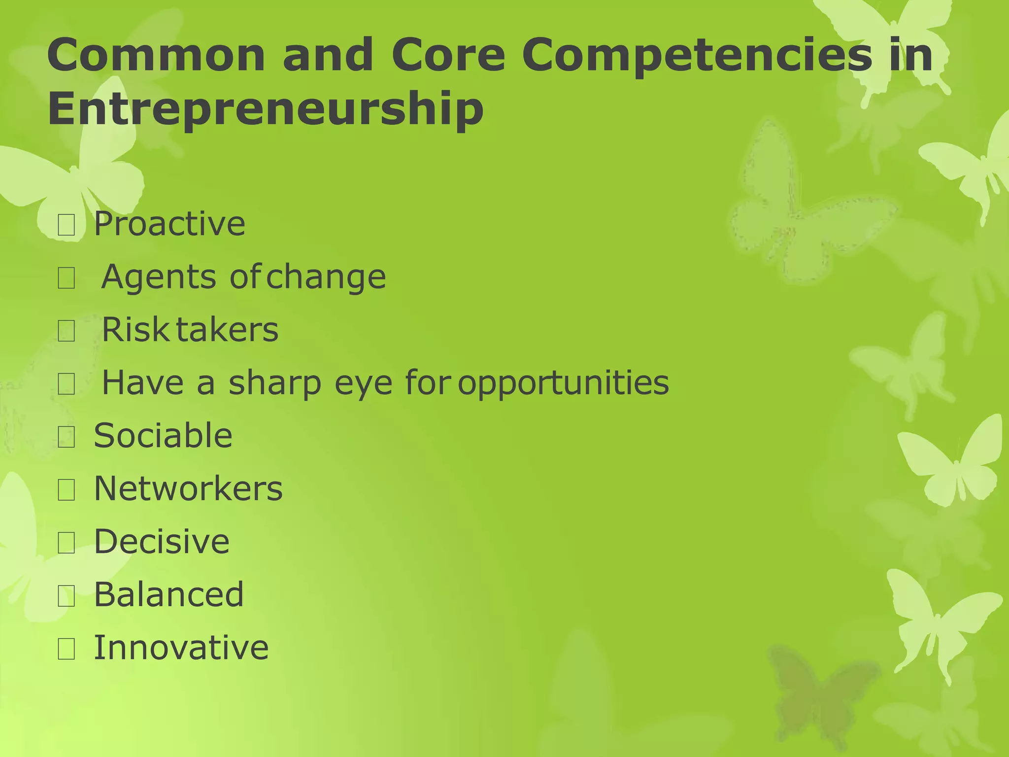 Common and Core Competencies in
Entrepreneurship
Proactive
Agents ofchange
Risktakers
Have a sharp eye for opportunities
Sociable
Networkers
Decisive
Balanced
Innovative
 