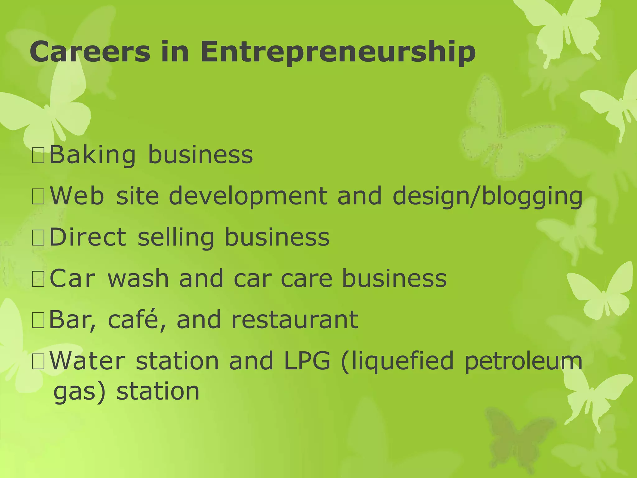 Careers in Entrepreneurship
Baking business
Web site development and design/blogging
Direct selling business
Car wash and car care business
Bar, café, and restaurant
Water station and LPG (liquefied petroleum
gas) station
 