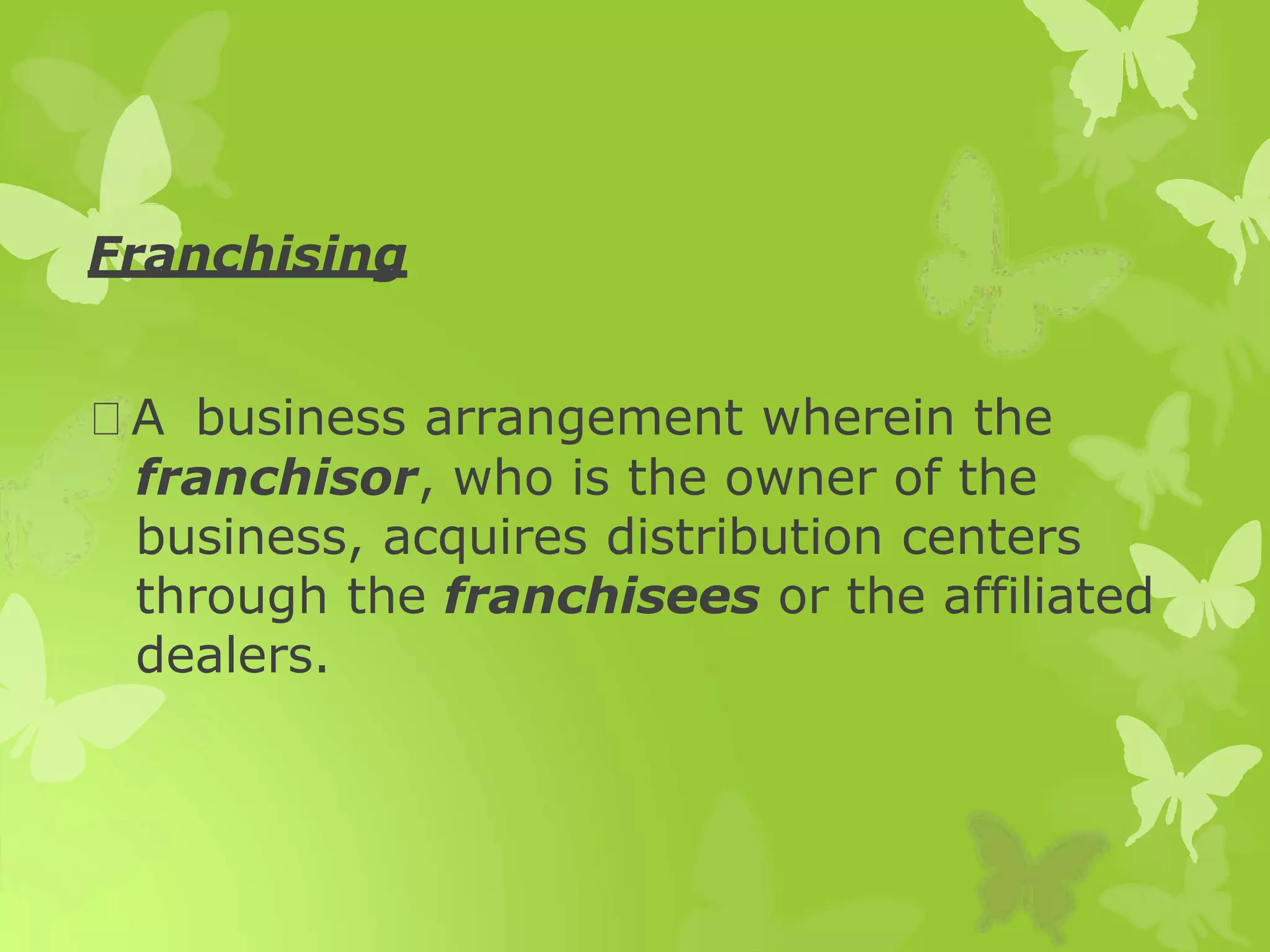 Franchising
A business arrangement wherein the
franchisor, who is the owner of the
business, acquires distribution centers
through the franchisees or the affiliated
dealers.
 
